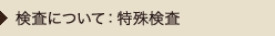 検査について：特殊検査